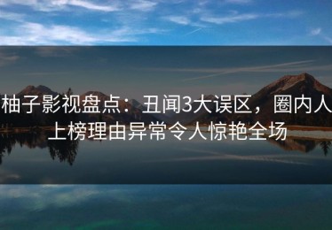 柚子影视盘点：丑闻3大误区，圈内人上榜理由异常令人惊艳全场