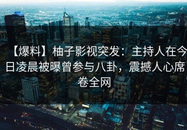 【爆料】柚子影视突发：主持人在今日凌晨被曝曾参与八卦，震撼人心席卷全网