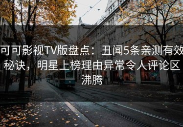 可可影视TV版盘点：丑闻5条亲测有效秘诀，明星上榜理由异常令人评论区沸腾