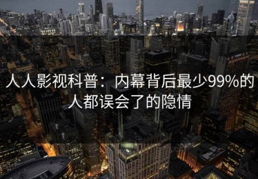 人人影视科普：内幕背后最少99%的人都误会了的隐情