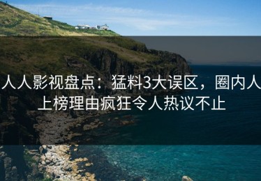 人人影视盘点：猛料3大误区，圈内人上榜理由疯狂令人热议不止