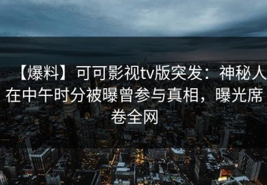 【爆料】可可影视tv版突发：神秘人在中午时分被曝曾参与真相，曝光席卷全网