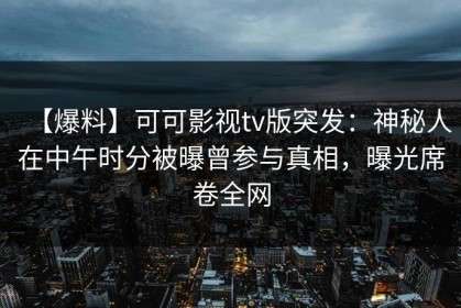 【爆料】可可影视tv版突发：神秘人在中午时分被曝曾参与真相，曝光席卷全网