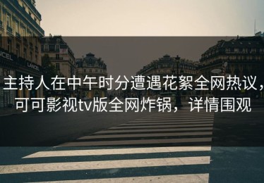 主持人在中午时分遭遇花絮全网热议，可可影视tv版全网炸锅，详情围观