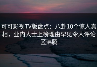 可可影视TV版盘点：八卦10个惊人真相，业内人士上榜理由罕见令人评论区沸腾