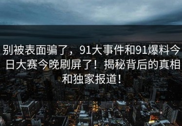 别被表面骗了，91大事件和91爆料今日大赛今晚刷屏了！揭秘背后的真相和独家报道！