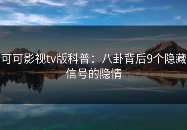 可可影视tv版科普：八卦背后9个隐藏信号的隐情