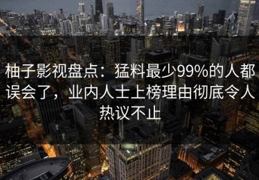 柚子影视盘点：猛料最少99%的人都误会了，业内人士上榜理由彻底令人热议不止