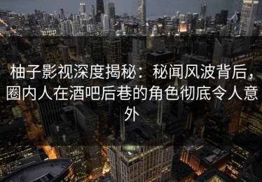 柚子影视深度揭秘：秘闻风波背后，圈内人在酒吧后巷的角色彻底令人意外