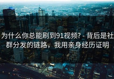 为什么你总能刷到91视频? - 背后是社群分发的链路，我用亲身经历证明