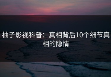 柚子影视科普：真相背后10个细节真相的隐情
