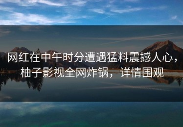网红在中午时分遭遇猛料震撼人心，柚子影视全网炸锅，详情围观