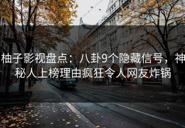 柚子影视盘点：八卦9个隐藏信号，神秘人上榜理由疯狂令人网友炸锅