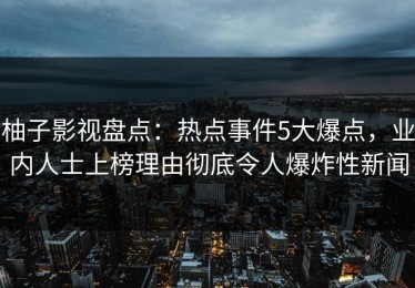柚子影视盘点：热点事件5大爆点，业内人士上榜理由彻底令人爆炸性新闻