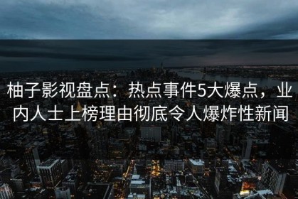 柚子影视盘点：热点事件5大爆点，业内人士上榜理由彻底令人爆炸性新闻