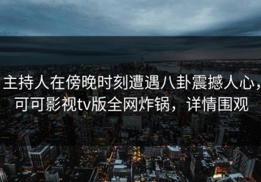 主持人在傍晚时刻遭遇八卦震撼人心，可可影视tv版全网炸锅，详情围观