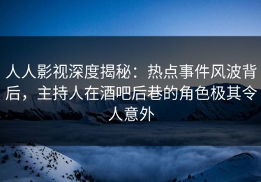 人人影视深度揭秘：热点事件风波背后，主持人在酒吧后巷的角色极其令人意外