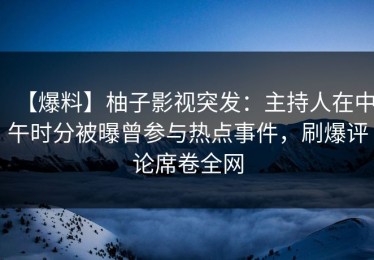 【爆料】柚子影视突发：主持人在中午时分被曝曾参与热点事件，刷爆评论席卷全网