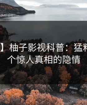 【紧急】柚子影视科普：猛料背后10个惊人真相的隐情
