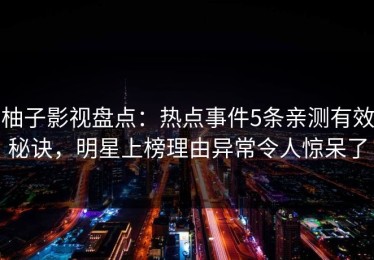 柚子影视盘点：热点事件5条亲测有效秘诀，明星上榜理由异常令人惊呆了