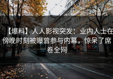 【爆料】人人影视突发：业内人士在傍晚时刻被曝曾参与内幕，惊呆了席卷全网