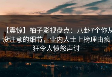 【震惊】柚子影视盘点：八卦7个你从没注意的细节，业内人士上榜理由疯狂令人愤怒声讨