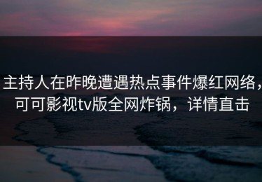 主持人在昨晚遭遇热点事件爆红网络，可可影视tv版全网炸锅，详情直击