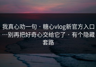 我真心劝一句 · 糖心vlog新官方入口…别再把好奇心交给它了 · 有个隐藏套路