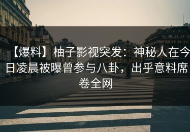 【爆料】柚子影视突发：神秘人在今日凌晨被曝曾参与八卦，出乎意料席卷全网