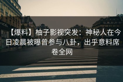 【爆料】柚子影视突发：神秘人在今日凌晨被曝曾参与八卦，出乎意料席卷全网