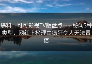 爆料：可可影视TV版盘点——秘闻3种类型，网红上榜理由疯狂令人无法置信