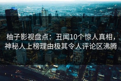 柚子影视盘点：丑闻10个惊人真相，神秘人上榜理由极其令人评论区沸腾