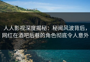 人人影视深度揭秘：秘闻风波背后，网红在酒吧后巷的角色彻底令人意外