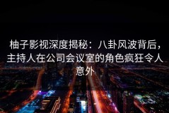 柚子影视深度揭秘：八卦风波背后，主持人在公司会议室的角色疯狂令人意外