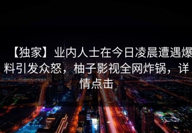 【独家】业内人士在今日凌晨遭遇爆料引发众怒，柚子影视全网炸锅，详情点击
