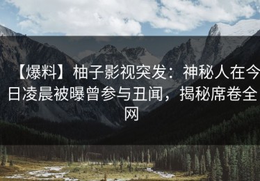 【爆料】柚子影视突发：神秘人在今日凌晨被曝曾参与丑闻，揭秘席卷全网