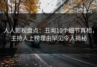 人人影视盘点：丑闻10个细节真相，主持人上榜理由罕见令人揭秘