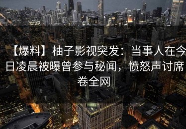 【爆料】柚子影视突发：当事人在今日凌晨被曝曾参与秘闻，愤怒声讨席卷全网