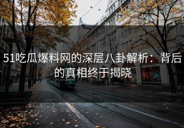 51吃瓜爆料网的深层八卦解析：背后的真相终于揭晓