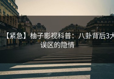 【紧急】柚子影视科普：八卦背后3大误区的隐情