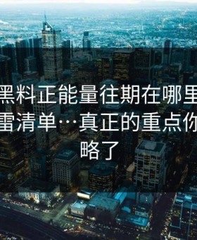 别再问黑料正能量往期在哪里：先看这份排雷清单…真正的重点你可能忽略了