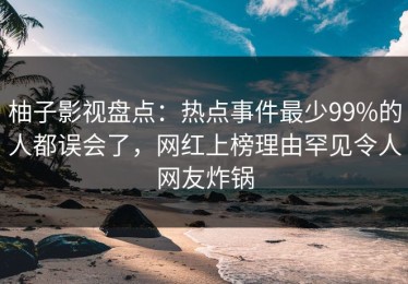 柚子影视盘点：热点事件最少99%的人都误会了，网红上榜理由罕见令人网友炸锅