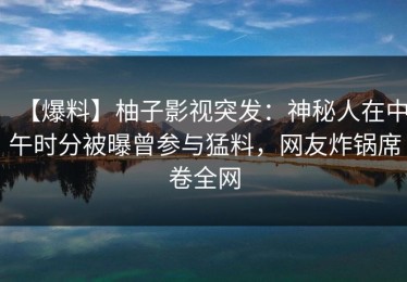 【爆料】柚子影视突发：神秘人在中午时分被曝曾参与猛料，网友炸锅席卷全网