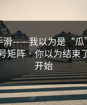 我差点手滑——我以为是“瓜”，结果是营销号矩阵 · 你以为结束了？才刚开始