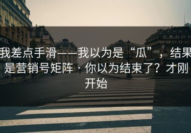 我差点手滑——我以为是“瓜”，结果是营销号矩阵 · 你以为结束了？才刚开始