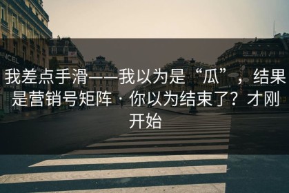 我差点手滑——我以为是“瓜”，结果是营销号矩阵 · 你以为结束了？才刚开始