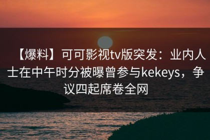 【爆料】可可影视tv版突发：业内人士在中午时分被曝曾参与kekeys，争议四起席卷全网