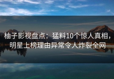 柚子影视盘点：猛料10个惊人真相，明星上榜理由异常令人炸裂全网