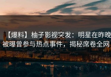 【爆料】柚子影视突发：明星在昨晚被曝曾参与热点事件，揭秘席卷全网