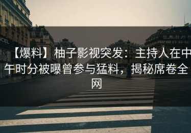 【爆料】柚子影视突发：主持人在中午时分被曝曾参与猛料，揭秘席卷全网